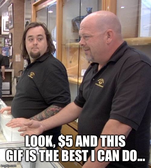 pawn stars rebuttal | LOOK, $5 AND THIS GIF IS THE BEST I CAN DO... | image tagged in pawn stars rebuttal | made w/ Imgflip meme maker