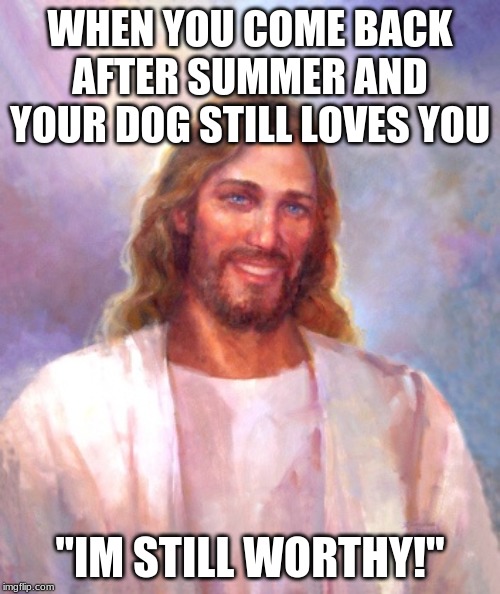 Smiling Jesus Meme | WHEN YOU COME BACK AFTER SUMMER AND YOUR DOG STILL LOVES YOU; "IM STILL WORTHY!" | image tagged in memes,smiling jesus | made w/ Imgflip meme maker