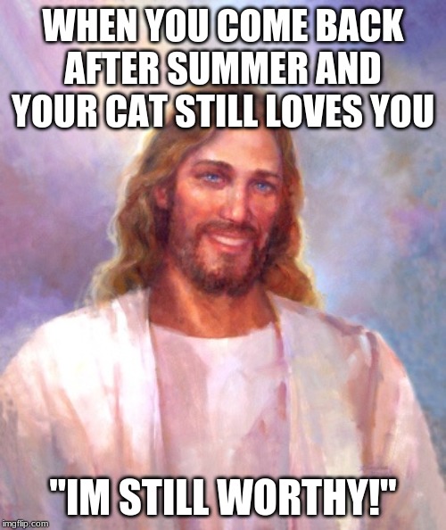Smiling Jesus | WHEN YOU COME BACK AFTER SUMMER AND YOUR CAT STILL LOVES YOU; "IM STILL WORTHY!" | image tagged in memes,smiling jesus | made w/ Imgflip meme maker