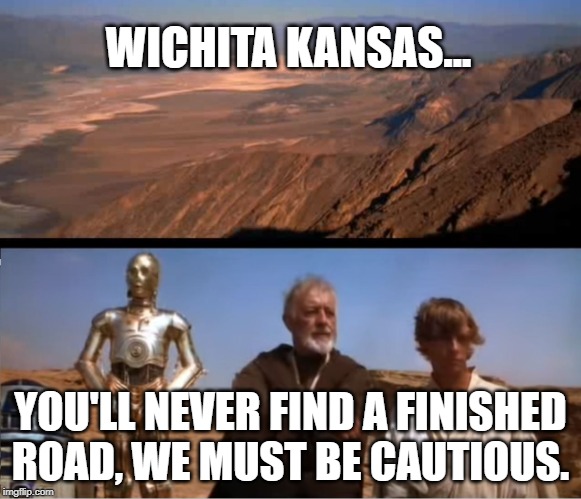 Please fix the pothole at the end of my street! | WICHITA KANSAS... YOU'LL NEVER FIND A FINISHED ROAD, WE MUST BE CAUTIOUS. | image tagged in star wars mos eisley | made w/ Imgflip meme maker