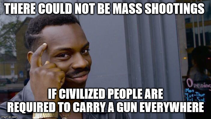 Roll Safe Think About It Meme | THERE COULD NOT BE MASS SHOOTINGS; IF CIVILIZED PEOPLE ARE REQUIRED TO CARRY A GUN EVERYWHERE | image tagged in memes,roll safe think about it | made w/ Imgflip meme maker