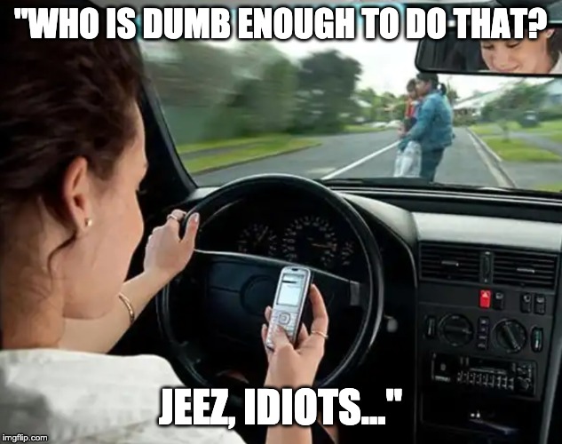 texting while driving | "WHO IS DUMB ENOUGH TO DO THAT? JEEZ, IDIOTS..." | image tagged in texting while driving | made w/ Imgflip meme maker