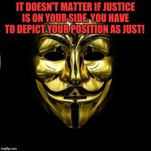 Truth | IT DOESN'T MATTER IF JUSTICE IS ON YOUR SIDE. YOU HAVE TO DEPICT YOUR POSITION AS JUST! | image tagged in right wing | made w/ Imgflip meme maker