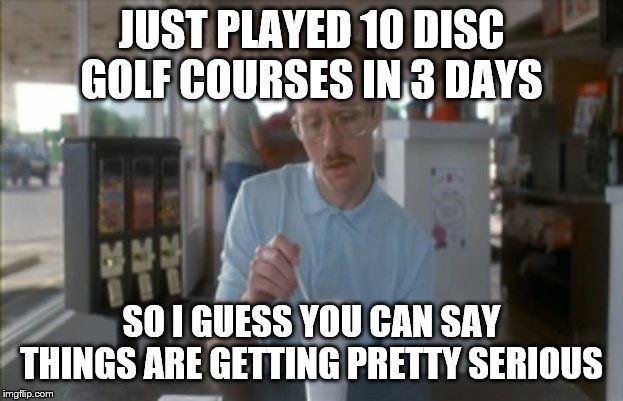 So I Guess You Can Say Things Are Getting Pretty Serious Meme | JUST PLAYED 10 DISC GOLF COURSES IN 3 DAYS; SO I GUESS YOU CAN SAY THINGS ARE GETTING PRETTY SERIOUS | image tagged in memes,so i guess you can say things are getting pretty serious | made w/ Imgflip meme maker