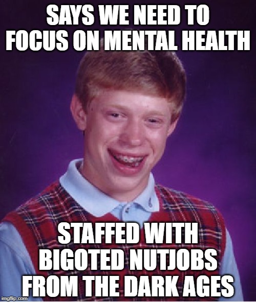 Like they actually mean that | SAYS WE NEED TO FOCUS ON MENTAL HEALTH; STAFFED WITH BIGOTED NUTJOBS FROM THE DARK AGES | image tagged in memes,bad luck brian,gop | made w/ Imgflip meme maker