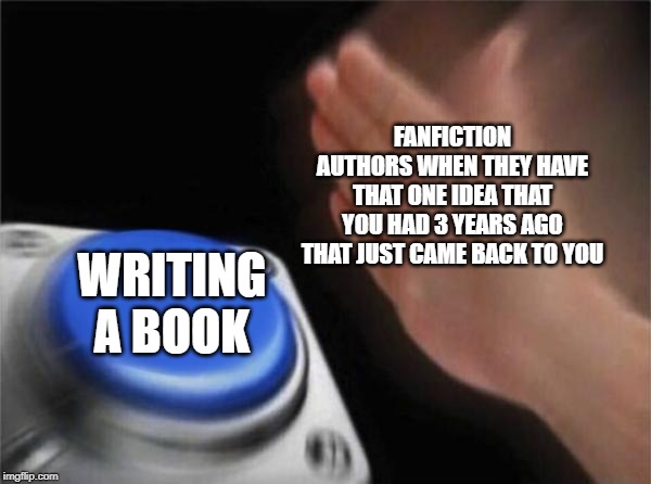 Blank Nut Button Meme | FANFICTION AUTHORS WHEN THEY HAVE THAT ONE IDEA THAT YOU HAD 3 YEARS AGO THAT JUST CAME BACK TO YOU; WRITING A BOOK | image tagged in memes,blank nut button | made w/ Imgflip meme maker