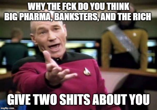 Picard Wtf Meme | WHY THE FCK DO YOU THINK BIG PHARMA, BANKSTERS, AND THE RICH; GIVE TWO SHITS ABOUT YOU | image tagged in memes,picard wtf,AdviceAnimals | made w/ Imgflip meme maker