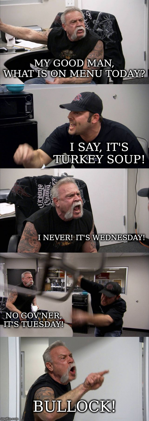 American Chopper Argument | MY GOOD MAN, WHAT IS ON MENU TODAY? I SAY, IT'S TURKEY SOUP! I NEVER! IT'S WEDNESDAY! NO GOV'NER, IT'S TUESDAY! BULLOCK! | image tagged in memes,american chopper argument | made w/ Imgflip meme maker