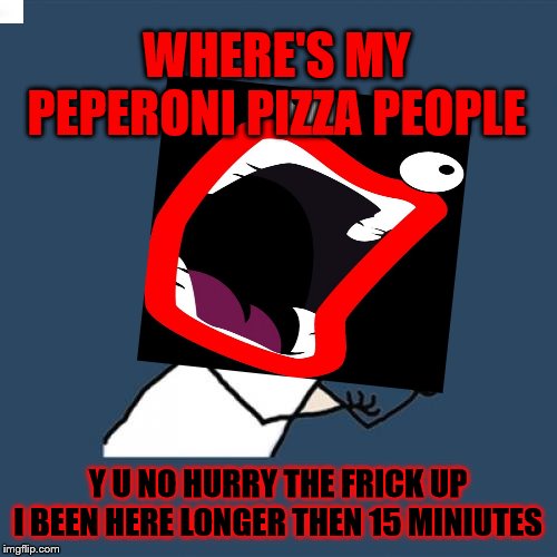 Raging Y U NO Meme | WHERE'S MY PEPERONI PIZZA PEOPLE; Y U NO HURRY THE FRICK UP I BEEN HERE LONGER THEN 15 MINIUTES | image tagged in shoop da woop | made w/ Imgflip meme maker