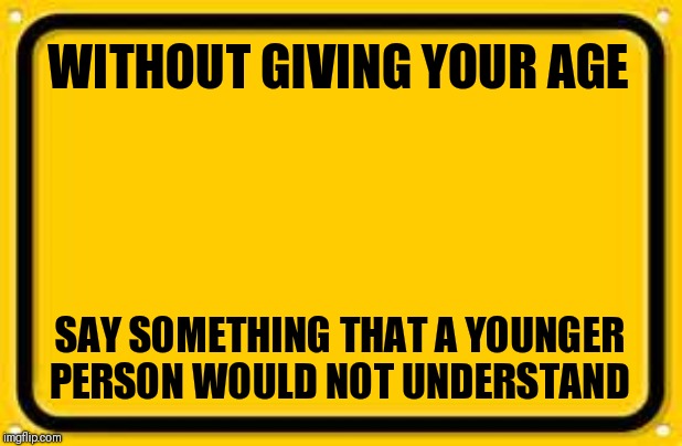 Please be kind and rewind | WITHOUT GIVING YOUR AGE; SAY SOMETHING THAT A YOUNGER PERSON WOULD NOT UNDERSTAND | image tagged in memes,blank yellow sign,ya dont say | made w/ Imgflip meme maker