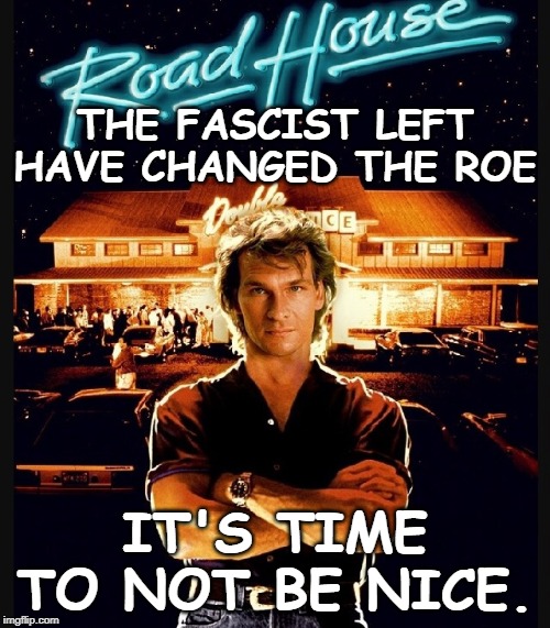 It's time... | THE FASCIST LEFT HAVE CHANGED THE ROE; IT'S TIME TO NOT BE NICE. | image tagged in road house,leftists,not be nice,roe,changed | made w/ Imgflip meme maker
