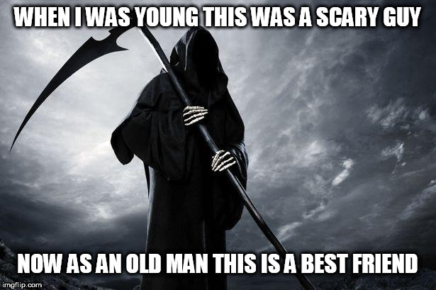 Death | WHEN I WAS YOUNG THIS WAS A SCARY GUY; NOW AS AN OLD MAN THIS IS A BEST FRIEND | image tagged in death | made w/ Imgflip meme maker
