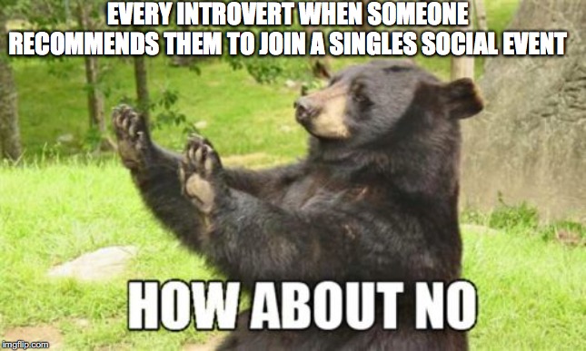 How About No Bear Meme | EVERY INTROVERT WHEN SOMEONE RECOMMENDS THEM TO JOIN A SINGLES SOCIAL EVENT | image tagged in memes,how about no bear | made w/ Imgflip meme maker