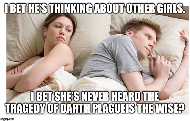 Thinking of other girls | I BET HE’S THINKING ABOUT OTHER GIRLS. I BET SHE’S NEVER HEARD THE TRAGEDY OF DARTH PLAGUEIS THE WISE? | image tagged in thinking of other girls | made w/ Imgflip meme maker