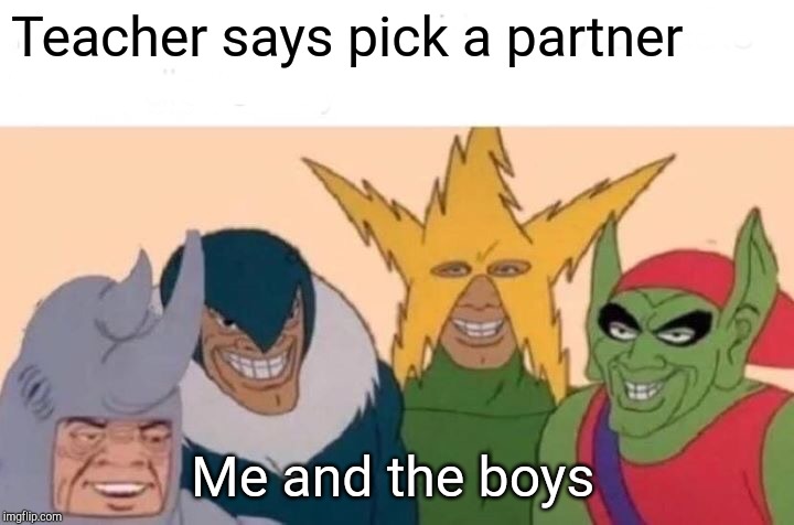 Me And The Boys | Teacher says pick a partner; Me and the boys | image tagged in memes,me and the boys | made w/ Imgflip meme maker
