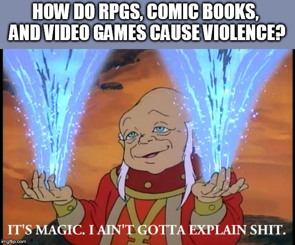 non-cause cause | HOW DO RPGS, COMIC BOOKS,  AND VIDEO GAMES CAUSE VIOLENCE? | image tagged in it's magic i ain't gotta explain shit | made w/ Imgflip meme maker