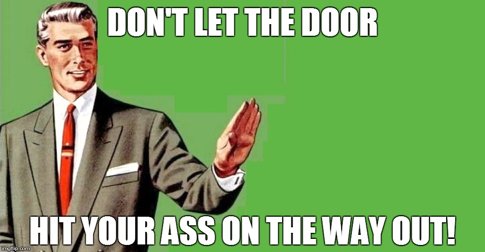 DON'T LET THE DOOR HIT YOUR ASS ON THE WAY OUT! | made w/ Imgflip meme maker