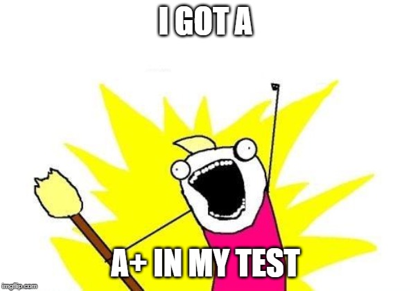 X All The Y | I GOT A; A+ IN MY TEST | image tagged in memes,x all the y | made w/ Imgflip meme maker