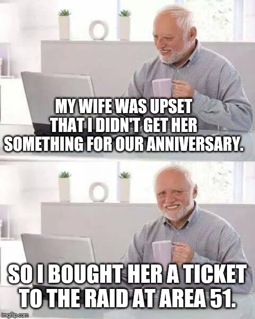 Hide the Pain Harold | MY WIFE WAS UPSET THAT I DIDN'T GET HER SOMETHING FOR OUR ANNIVERSARY. SO I BOUGHT HER A TICKET TO THE RAID AT AREA 51. | image tagged in memes,hide the pain harold | made w/ Imgflip meme maker