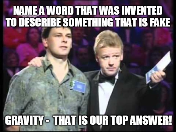 uk family fortunes | NAME A WORD THAT WAS INVENTED TO DESCRIBE SOMETHING THAT IS FAKE; GRAVITY -  THAT IS OUR TOP ANSWER! | image tagged in uk family fortunes | made w/ Imgflip meme maker