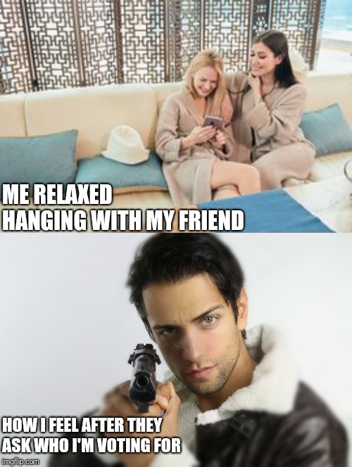 Don't do this to family, and friends. Just don't. | ME RELAXED HANGING WITH MY FRIEND; HOW I FEEL AFTER THEY ASK WHO I'M VOTING FOR | image tagged in guns,friends,reality,funny memes,uhg,lol | made w/ Imgflip meme maker