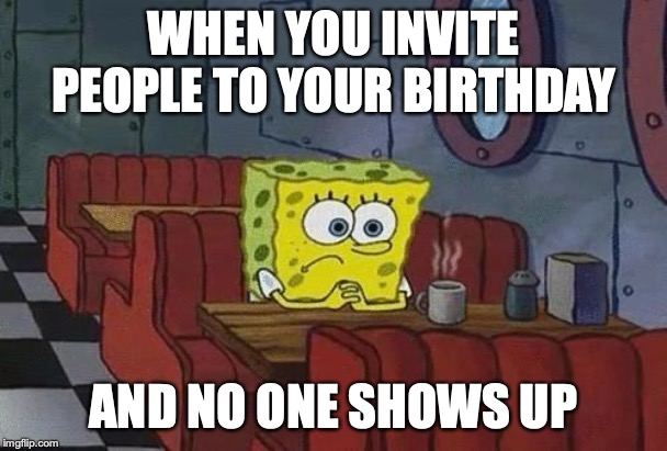 Spongebob Coffee | WHEN YOU INVITE PEOPLE TO YOUR BIRTHDAY; AND NO ONE SHOWS UP | image tagged in spongebob coffee | made w/ Imgflip meme maker