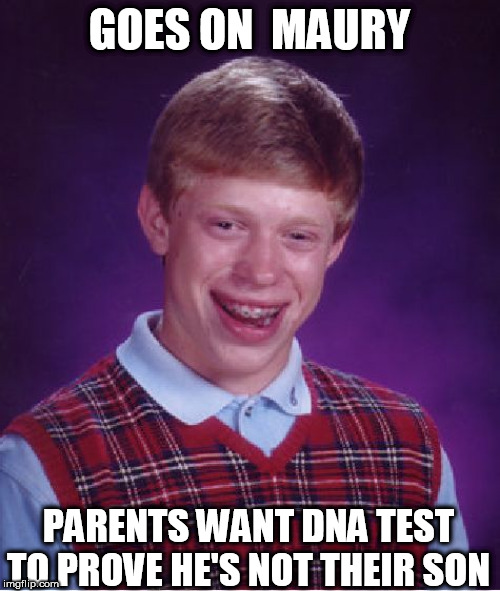 Bad Luck Brian Meme | GOES ON  MAURY PARENTS WANT DNA TEST TO PROVE HE'S NOT THEIR SON | image tagged in memes,bad luck brian | made w/ Imgflip meme maker