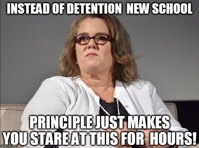 When a   rose  is   NOT  a   ROSE! | INSTEAD OF DETENTION  NEW SCHOOL; PRINCIPLE JUST MAKES YOU STARE AT THIS FOR  HOURS! | image tagged in rosie o'donnell,ug   ass,butt fugly,stare at this for a few hours,so    ugly | made w/ Imgflip meme maker