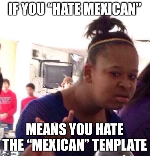 Black Girl Wat Meme | IF YOU “HATE MEXICAN” MEANS YOU HATE THE “MEXICAN” TENPLATE | image tagged in memes,black girl wat | made w/ Imgflip meme maker