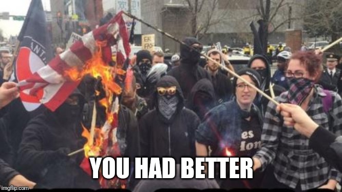 Antifa Democrat Leftist Terrorist | YOU HAD BETTER | image tagged in antifa democrat leftist terrorist | made w/ Imgflip meme maker