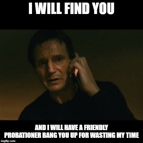Liam Neeson Taken Meme | I WILL FIND YOU; AND I WILL HAVE A FRIENDLY PROBATIONER BANG YOU UP FOR WASTING MY TIME | image tagged in memes,liam neeson taken | made w/ Imgflip meme maker