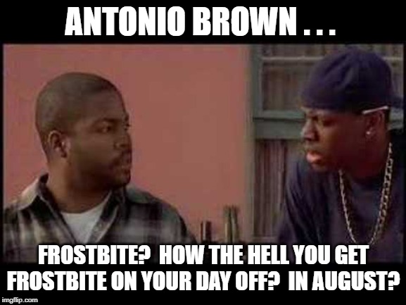 Antonio Brown Has Frostbite? | ANTONIO BROWN . . . FROSTBITE?  HOW THE HELL YOU GET FROSTBITE ON YOUR DAY OFF?  IN AUGUST? | image tagged in friday,frostbite,nfl | made w/ Imgflip meme maker