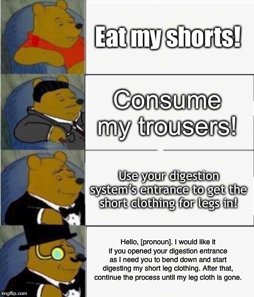 Tuxedo Winnie the Pooh 4 panel | Eat my shorts! Consume my trousers! Use your digestion system’s entrance to get the short clothing for legs in! Hello, [pronoun]. I would li | image tagged in tuxedo winnie the pooh 4 panel | made w/ Imgflip meme maker