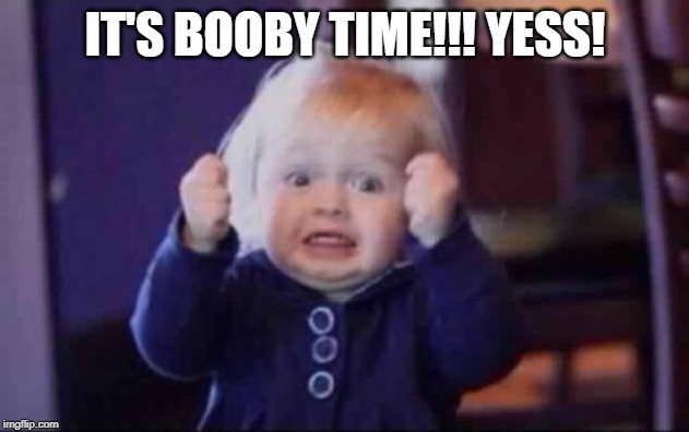Excited baby  | IT'S BOOBY TIME!!! YESS! | image tagged in excited baby | made w/ Imgflip meme maker