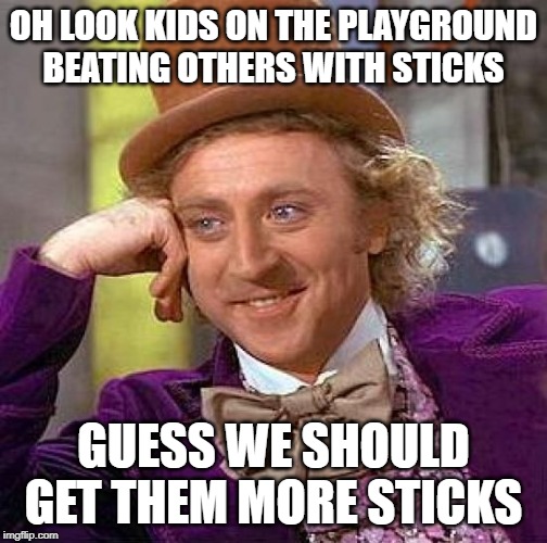 No more Ars | OH LOOK KIDS ON THE PLAYGROUND BEATING OTHERS WITH STICKS; GUESS WE SHOULD GET THEM MORE STICKS | image tagged in memes,creepy condescending wonka,politics,gun control,maga,impeach trump | made w/ Imgflip meme maker