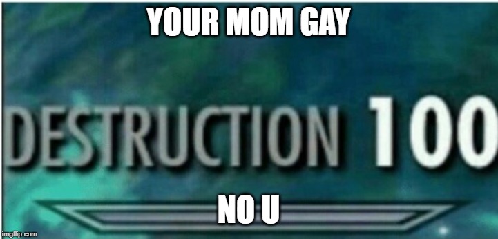 Destruction 100 | YOUR MOM GAY; NO U | image tagged in destruction 100 | made w/ Imgflip meme maker