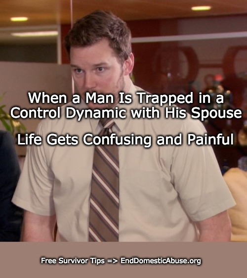 Abused Men | When a Man Is Trapped in a Control Dynamic with His Spouse; Life Gets Confusing and Painful; Free Survivor Tips => EndDomesticAbuse.org | image tagged in domestic abuse,relationship advice,abused men,battered husband | made w/ Imgflip meme maker