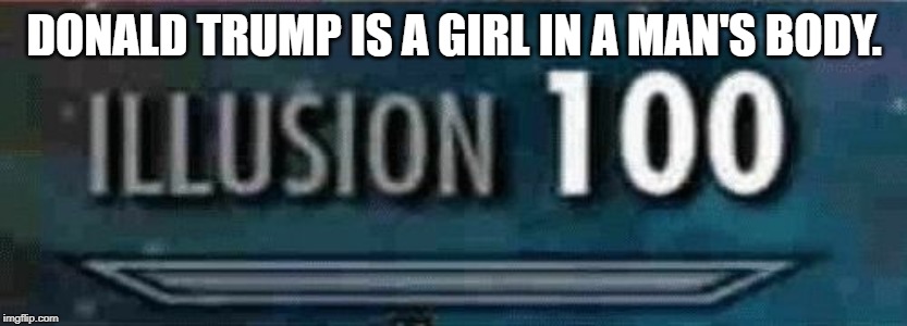 illusion 100 | DONALD TRUMP IS A GIRL IN A MAN'S BODY. | image tagged in illusion 100 | made w/ Imgflip meme maker