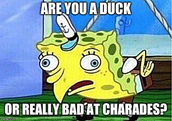 Mocking Spongebob | ARE YOU A DUCK; OR REALLY BAD AT CHARADES? | image tagged in memes,mocking spongebob | made w/ Imgflip meme maker