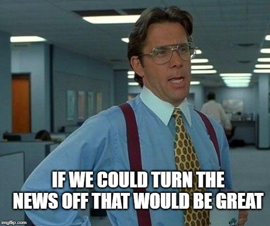 That Would Be Great Meme | IF WE COULD TURN THE NEWS OFF THAT WOULD BE GREAT | image tagged in memes,that would be great | made w/ Imgflip meme maker
