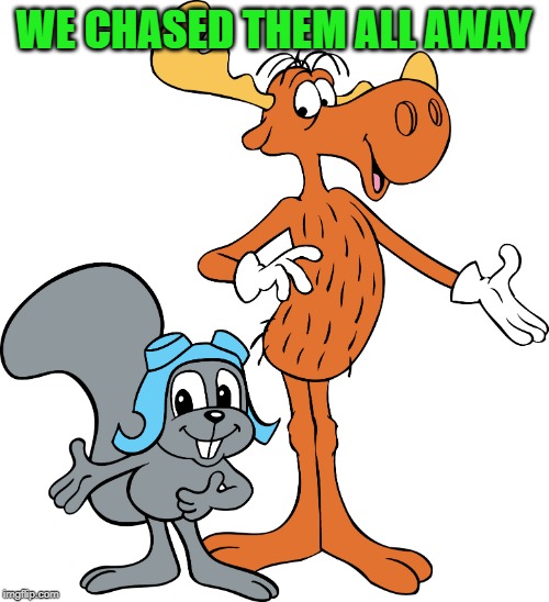Rocky and Bullwinkle | WE CHASED THEM ALL AWAY | image tagged in rocky and bullwinkle | made w/ Imgflip meme maker