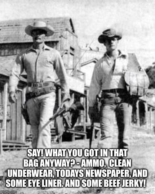 TV Westerns | SAY! WHAT YOU GOT IN THAT BAG ANYWAY? - AMMO,  CLEAN UNDERWEAR, TODAYS NEWSPAPER, AND SOME EYE LINER. AND SOME BEEF JERKY! | image tagged in tv westerns | made w/ Imgflip meme maker