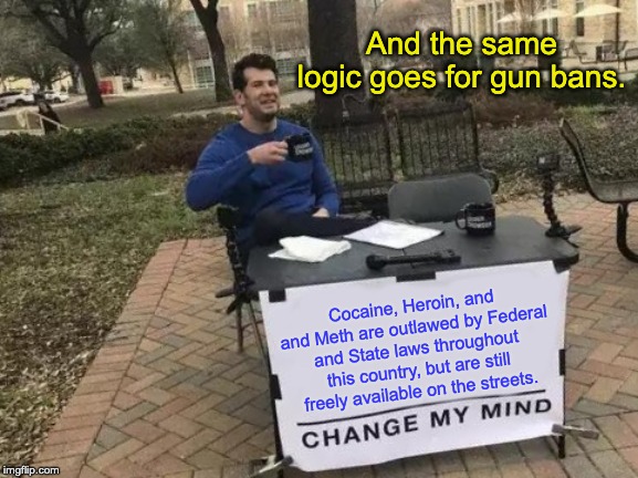 Change My Mind Meme | And the same logic goes for gun bans. Cocaine, Heroin, and and Meth are outlawed by Federal and State laws throughout this country, but are still freely available on the streets. | image tagged in memes,change my mind | made w/ Imgflip meme maker
