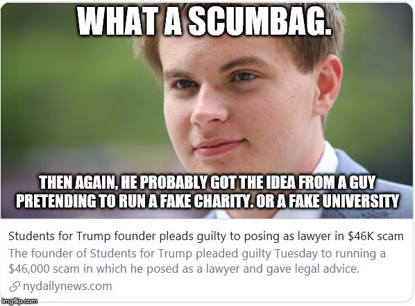 Students for Trump | WHAT A SCUMBAG. THEN AGAIN, HE PROBABLY GOT THE IDEA FROM A GUY PRETENDING TO RUN A FAKE CHARITY. OR A FAKE UNIVERSITY | image tagged in students for trump | made w/ Imgflip meme maker