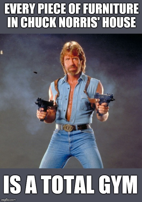 Chuck Norris Guns | EVERY PIECE OF FURNITURE IN CHUCK NORRIS' HOUSE; IS A TOTAL GYM | image tagged in memes,chuck norris guns,chuck norris | made w/ Imgflip meme maker