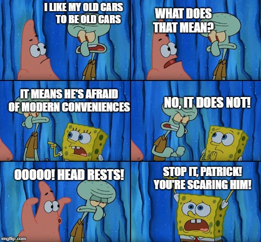 Old guys commenting on restomods. | I LIKE MY OLD CARS      TO BE OLD CARS; WHAT DOES THAT MEAN? IT MEANS HE'S AFRAID OF MODERN CONVENIENCES; NO, IT DOES NOT! OOOOO! HEAD RESTS! STOP IT, PATRICK! YOU'RE SCARING HIM! | image tagged in stop it patrick you're scaring him,cars,classic car | made w/ Imgflip meme maker