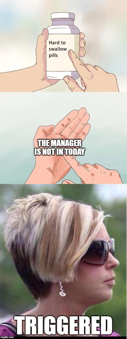 I'd like to speak to the manager | THE MANAGER IS NOT IN TODAY; TRIGGERED | image tagged in memes,hard to swallow pills,manager,karen,triggered | made w/ Imgflip meme maker