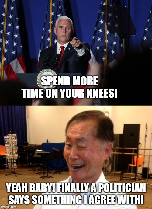 SPEND MORE TIME ON YOUR KNEES! YEAH BABY! FINALLY A POLITICIAN SAYS SOMETHING I AGREE WITH! | image tagged in winking george takei | made w/ Imgflip meme maker