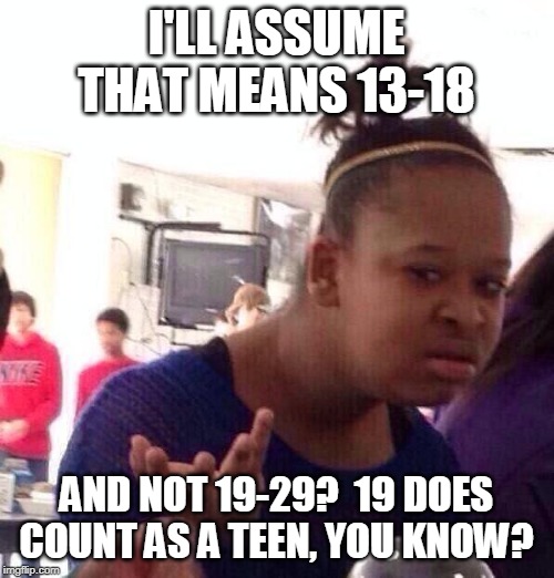 Black Girl Wat Meme | I'LL ASSUME THAT MEANS 13-18 AND NOT 19-29?  19 DOES COUNT AS A TEEN, YOU KNOW? | image tagged in memes,black girl wat | made w/ Imgflip meme maker
