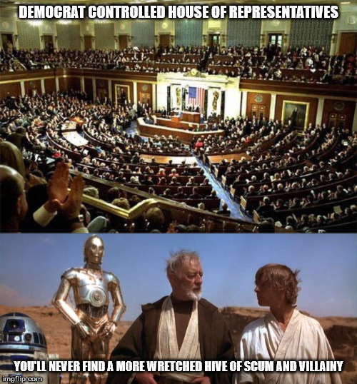 US House... | DEMOCRAT CONTROLLED HOUSE OF REPRESENTATIVES; YOU'LL NEVER FIND A MORE WRETCHED HIVE OF SCUM AND VILLAINY | image tagged in congress,star wars mos eisley,democrats,scum | made w/ Imgflip meme maker